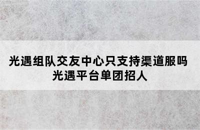 光遇组队交友中心只支持渠道服吗 光遇平台单团招人